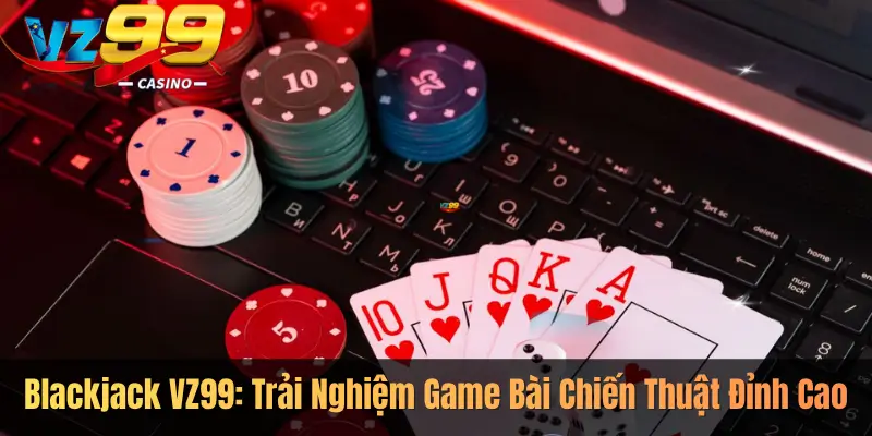 Blackjack VZ99: Trải Nghiệm Game Bài Chiến Thuật Đỉnh Cao