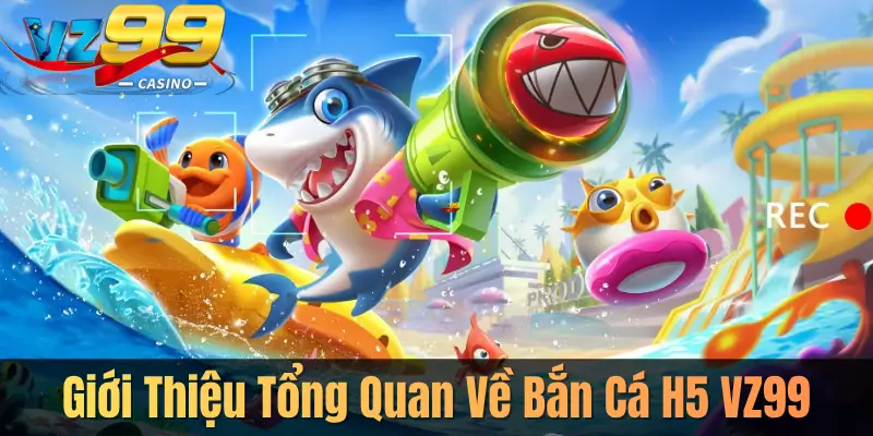 Giới Thiệu Tổng Quan Về Bắn Cá H5 VZ99