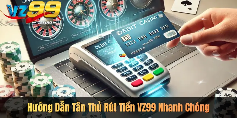 Hướng Dẫn Tân Thủ Rút Tiền VZ99 Nhanh Chóng