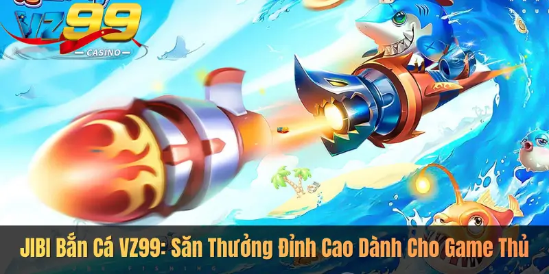 JIBI Bắn Cá VZ99: Săn Thưởng Đỉnh Cao Dành Cho Game Thủ