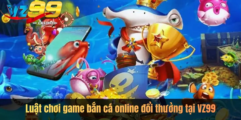Luật chơi game bắn cá online đổi thưởng tại VZ99