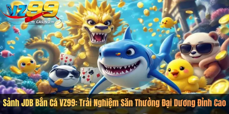 Sảnh JDB Bắn Cá VZ99: Trải Nghiệm Săn Thưởng Đại Dương Đỉnh Cao