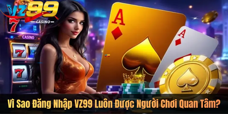 Vì Sao Đăng Nhập VZ99 Luôn Được Người Chơi Quan Tâm?