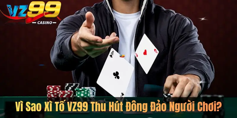 Vì Sao Xì Tố VZ99 Thu Hút Đông Đảo Người Chơi?